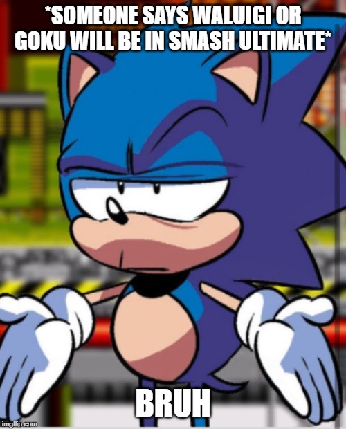 It's true | *SOMEONE SAYS WALUIGI OR GOKU WILL BE IN SMASH ULTIMATE*; BRUH | image tagged in sonic bruh,super smash bros,waluigi,goku,bruh,bruh moment | made w/ Imgflip meme maker