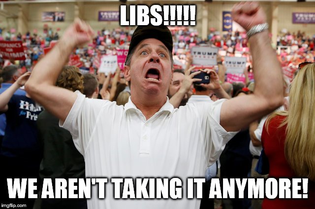 Trump Supporter Triggered | LIBS!!!!! WE AREN'T TAKING IT ANYMORE! | image tagged in trump supporter triggered | made w/ Imgflip meme maker