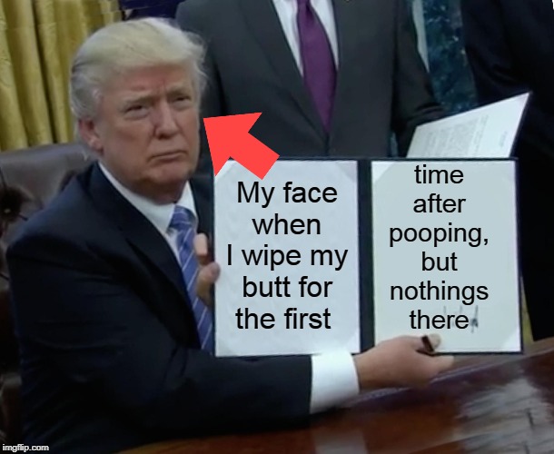 Trump Bill Signing Meme | time after pooping, but nothings there; My face when I wipe my butt for the first | image tagged in memes,trump bill signing | made w/ Imgflip meme maker