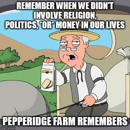 But seriously though, if our ancestors could survive without those things, then we can too | REMEMBER WHEN WE DIDN'T INVOLVE RELIGION, POLITICS, *OR* MONEY IN OUR LIVES; PEPPERIDGE FARM REMEMBERS | image tagged in memes,pepperidge farm remembers,religion,politics,money,problems | made w/ Imgflip meme maker