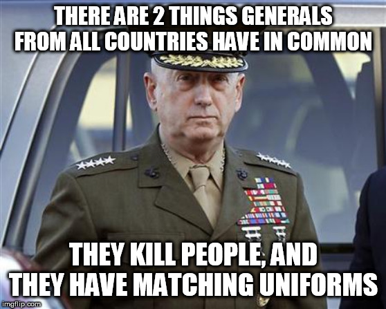 Ever since the 1920s anyway, for the uniforms part | THERE ARE 2 THINGS GENERALS FROM ALL COUNTRIES HAVE IN COMMON; THEY KILL PEOPLE, AND THEY HAVE MATCHING UNIFORMS | image tagged in general,generals,military,mass murder,uniform,uniforms | made w/ Imgflip meme maker