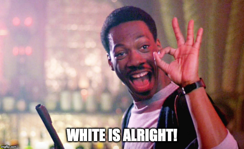 all good | WHITE IS ALRIGHT! | image tagged in eddie murphy | made w/ Imgflip meme maker