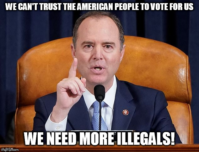 shiff | WE CAN'T TRUST THE AMERICAN PEOPLE TO VOTE FOR US; WE NEED MORE ILLEGALS! | image tagged in shiff | made w/ Imgflip meme maker