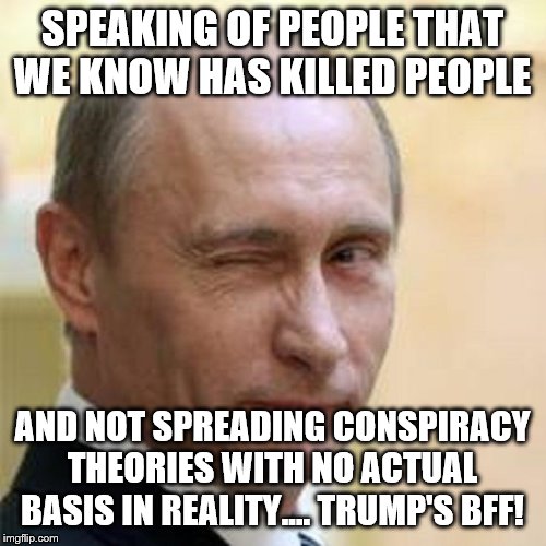 Putin Winking | SPEAKING OF PEOPLE THAT WE KNOW HAS KILLED PEOPLE AND NOT SPREADING CONSPIRACY THEORIES WITH NO ACTUAL BASIS IN REALITY.... TRUMP'S BFF! | image tagged in putin winking | made w/ Imgflip meme maker