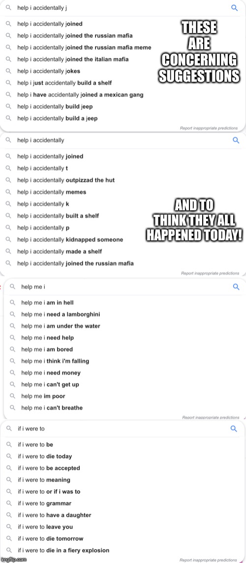 I am concerned | THESE ARE CONCERNING SUGGESTIONS; AND TO THINK THEY ALL HAPPENED TODAY! | image tagged in help,why | made w/ Imgflip meme maker