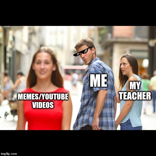Distracted Boyfriend Meme | ME; MY TEACHER; MEMES/YOUTUBE VIDEOS | image tagged in memes,distracted boyfriend | made w/ Imgflip meme maker