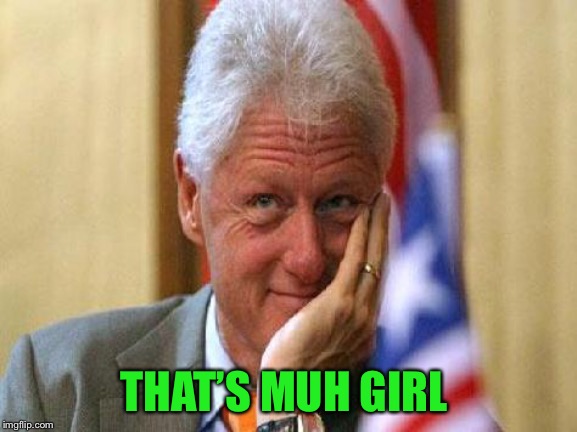 smiling bill clinton | THAT’S MUH GIRL | image tagged in smiling bill clinton | made w/ Imgflip meme maker