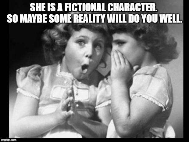 Friends sharing | SHE IS A FICTIONAL CHARACTER.  SO MAYBE SOME REALITY WILL DO YOU WELL. | image tagged in friends sharing | made w/ Imgflip meme maker