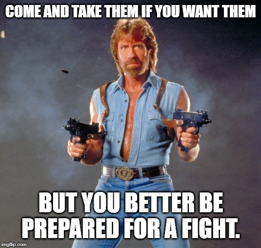 Chuck Norris Guns Meme | COME AND TAKE THEM IF YOU WANT THEM BUT YOU BETTER BE PREPARED FOR A FIGHT. | image tagged in memes,chuck norris guns,chuck norris | made w/ Imgflip meme maker