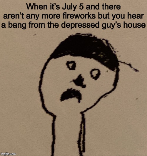 It’s a bit early, but I had to... | When it’s July 5 and there aren’t any more fireworks but you hear a bang from the depressed guy’s house | image tagged in holy crap harry | made w/ Imgflip meme maker