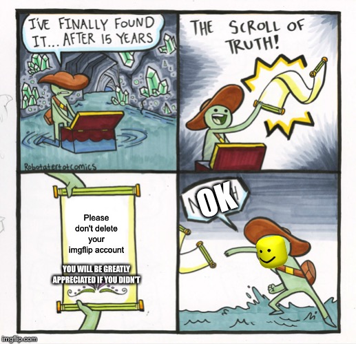 The Scroll Of Truth | OK; Please don't delete your imgflip account; YOU WILL BE GREATLY APPRECIATED IF YOU DIDN'T | image tagged in memes,the scroll of truth | made w/ Imgflip meme maker