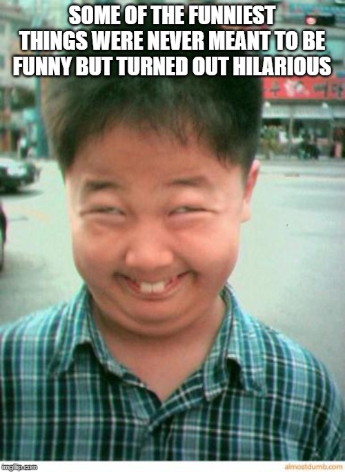 funny asian face | SOME OF THE FUNNIEST THINGS WERE NEVER MEANT TO BE FUNNY BUT TURNED OUT HILARIOUS | image tagged in funny asian face | made w/ Imgflip meme maker