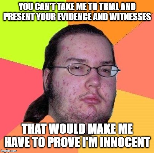 Neckbeard Libertarian | YOU CAN'T TAKE ME TO TRIAL AND PRESENT YOUR EVIDENCE AND WITNESSES THAT WOULD MAKE ME HAVE TO PROVE I'M INNOCENT | image tagged in neckbeard libertarian | made w/ Imgflip meme maker