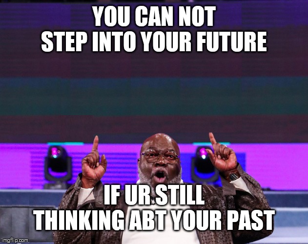 Jroc113 | YOU CAN NOT STEP INTO YOUR FUTURE; IF UR STILL THINKING ABT YOUR PAST | image tagged in td jakes | made w/ Imgflip meme maker