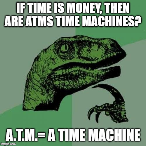 Philosoraptor Meme | IF TIME IS MONEY, THEN ARE ATMS TIME MACHINES? A.T.M.= A TIME MACHINE | image tagged in memes,philosoraptor | made w/ Imgflip meme maker