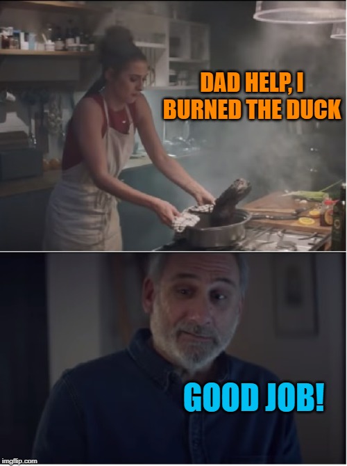 Burnt the duck | DAD HELP, I BURNED THE DUCK GOOD JOB! | image tagged in burnt the duck | made w/ Imgflip meme maker
