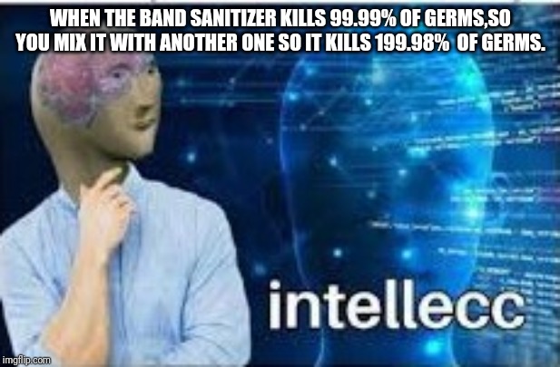 intellecc |  WHEN THE BAND SANITIZER KILLS 99.99% OF GERMS,SO YOU MIX IT WITH ANOTHER ONE SO IT KILLS 199.98%  OF GERMS. | image tagged in intellecc | made w/ Imgflip meme maker