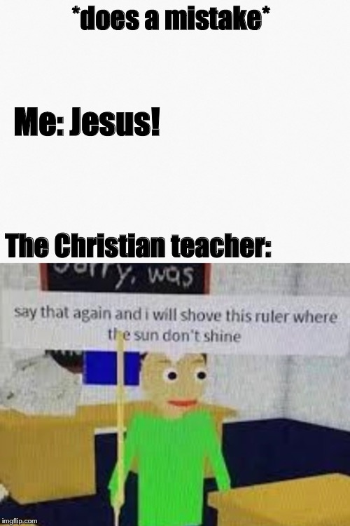 Jesus! I got that wrong! | *does a mistake*; Me: Jesus! The Christian teacher: | image tagged in baldi,baldi's basics,memes,funny memes,funny,school | made w/ Imgflip meme maker