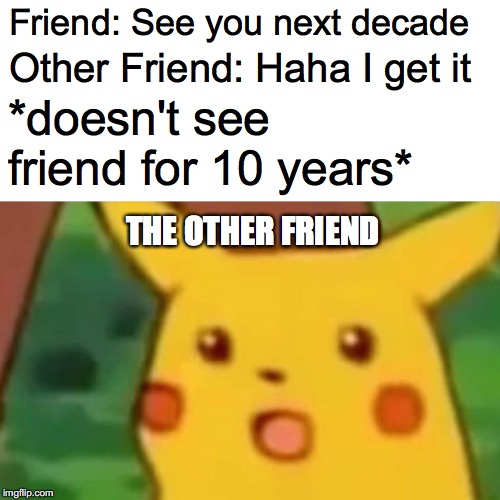 I know it's late but here it is | Friend: See you next decade; Other Friend: Haha I get it; *doesn't see friend for 10 years*; THE OTHER FRIEND | image tagged in memes,surprised pikachu | made w/ Imgflip meme maker