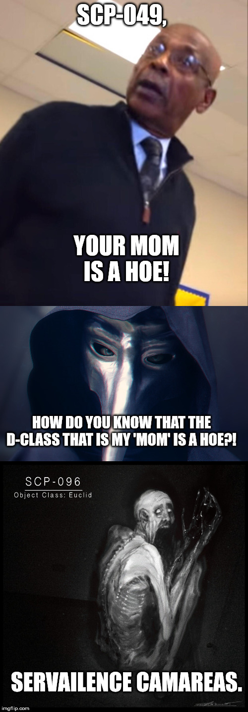 SCP-049, YOUR MOM IS A HOE! HOW DO YOU KNOW THAT THE D-CLASS THAT IS MY 'MOM' IS A HOE?! SERVAILENCE CAMAREAS. | image tagged in your moms a hoe | made w/ Imgflip meme maker