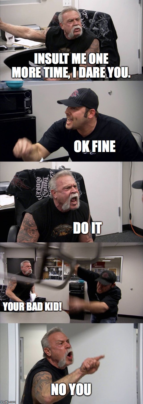 American Chopper Argument Meme | INSULT ME ONE MORE TIME, I DARE YOU. OK FINE; DO IT; YOUR BAD KID! NO YOU | image tagged in memes,american chopper argument | made w/ Imgflip meme maker