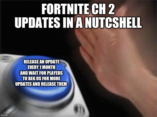 Blank Nut Button | FORTNITE CH 2 UPDATES IN A NUTCSHELL; RELEASE AN UPDATE EVERY 1 MONTH AND WAIT FOR PLAYERS TO BEG US FOR MORE UPDATES AND RELEASE THEM | image tagged in memes,blank nut button | made w/ Imgflip meme maker
