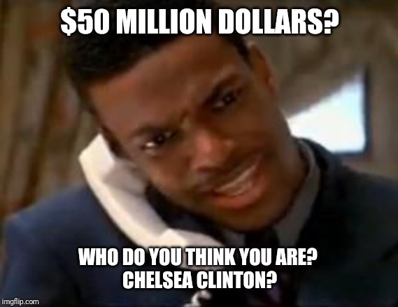 $50 MILLION DOLLARS? WHO DO YOU THINK YOU ARE? 
CHELSEA CLINTON? | image tagged in chris tucker | made w/ Imgflip meme maker