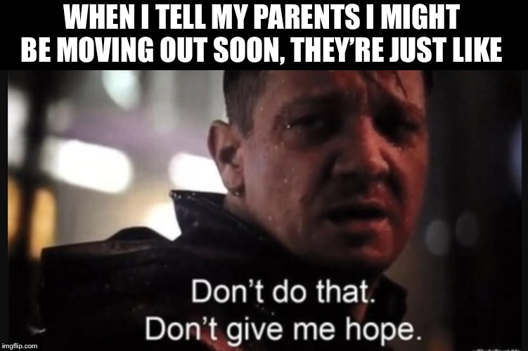 Hawkeye ''don't give me hope'' | WHEN I TELL MY PARENTS I MIGHT BE MOVING OUT SOON, THEY’RE JUST LIKE | image tagged in hawkeye ''don't give me hope'',memes,funny,parents,moving | made w/ Imgflip meme maker