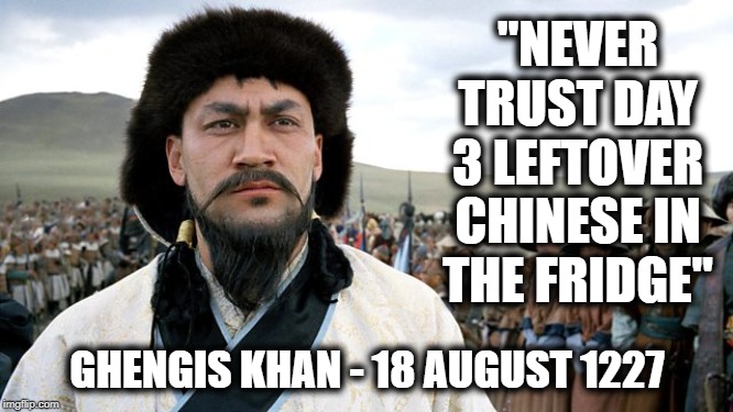 Ghengis Knows | "NEVER TRUST DAY 3 LEFTOVER CHINESE IN THE FRIDGE"; GHENGIS KHAN - 18 AUGUST 1227 | image tagged in ghengis knows | made w/ Imgflip meme maker