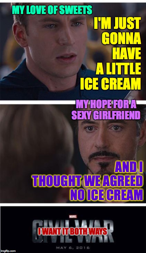 You could make a fortune by creating vitamin-fortified ice cream.  To be clear, I mean good vitamin-fortified ice cream. | I'M JUST
GONNA HAVE A LITTLE ICE CREAM; MY LOVE OF SWEETS; MY HOPE FOR A
SEXY GIRLFRIEND; AND I THOUGHT WE AGREED NO ICE CREAM; I WANT IT BOTH WAYS | image tagged in memes,marvel civil war 1,ice cream,dreams | made w/ Imgflip meme maker
