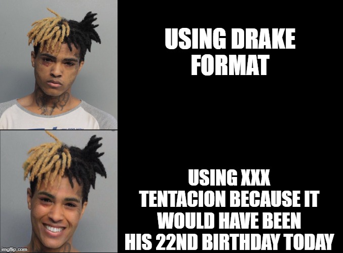blank black | USING DRAKE FORMAT; USING XXX TENTACION BECAUSE IT WOULD HAVE BEEN HIS 22ND BIRTHDAY TODAY | image tagged in xxxtentacion | made w/ Imgflip meme maker