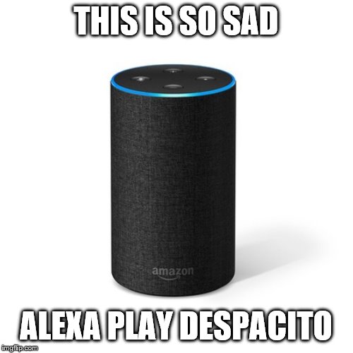 Alexa this is so sad  | THIS IS SO SAD ALEXA PLAY DESPACITO | image tagged in alexa this is so sad | made w/ Imgflip meme maker