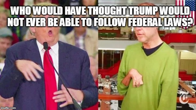 WHO WOULD HAVE THOUGHT TRUMP WOULD NOT EVER BE ABLE TO FOLLOW FEDERAL LAWS? | made w/ Imgflip meme maker