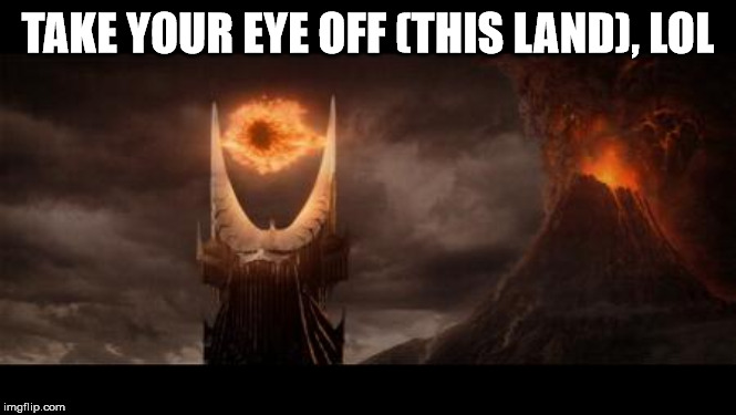 Eye Of Sauron Meme | TAKE YOUR EYE OFF (THIS LAND), LOL | image tagged in memes,eye of sauron | made w/ Imgflip meme maker