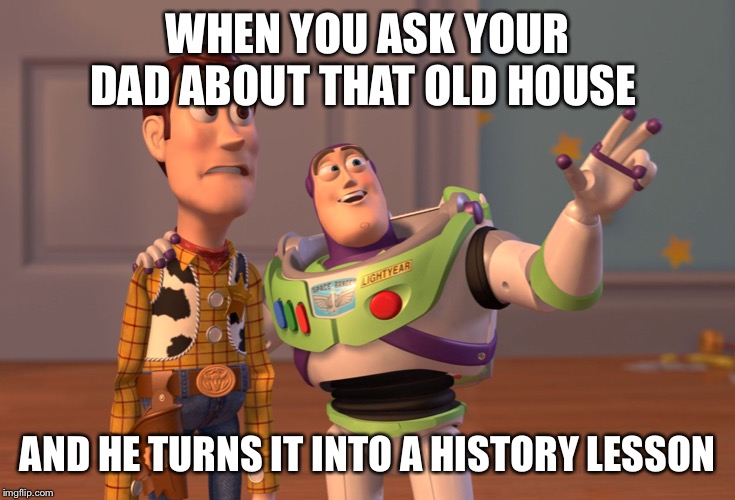 X, X Everywhere Meme | WHEN YOU ASK YOUR DAD ABOUT THAT OLD HOUSE; AND HE TURNS IT INTO A HISTORY LESSON | image tagged in memes,x x everywhere | made w/ Imgflip meme maker