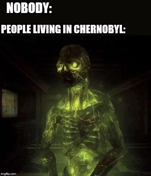 Who gets it? | NOBODY:; PEOPLE LIVING IN CHERNOBYL: | image tagged in chernobyl | made w/ Imgflip meme maker