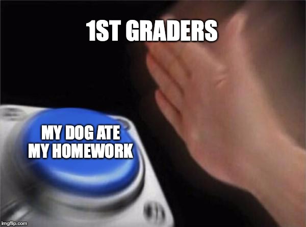 Blank Nut Button | 1ST GRADERS; MY DOG ATE MY HOMEWORK | image tagged in memes,blank nut button | made w/ Imgflip meme maker