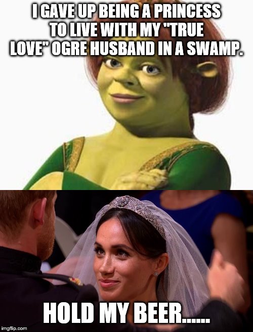 I GAVE UP BEING A PRINCESS TO LIVE WITH MY "TRUE LOVE" OGRE HUSBAND IN A SWAMP. HOLD MY BEER...... | image tagged in princess fiona,royal wedding meghan markle | made w/ Imgflip meme maker