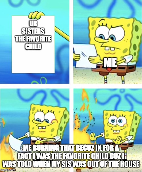 Spongebob Burning Paper | UR SISTERS THE FAVORITE CHILD; ME; ME BURNING THAT BECUZ IK FOR A FACT I WAS THE FAVORITE CHILD CUZ I WAS TOLD WHEN MY SIS WAS OUT OF THE HOUSE | image tagged in spongebob burning paper | made w/ Imgflip meme maker