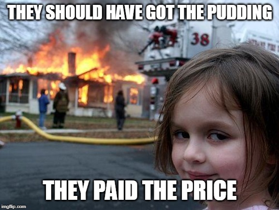 Disaster Girl Meme | THEY SHOULD HAVE GOT THE PUDDING; THEY PAID THE PRICE | image tagged in memes,disaster girl | made w/ Imgflip meme maker