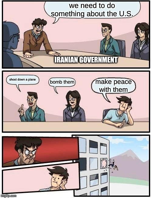Boardroom Meeting Suggestion Meme | we need to do something about the U.S. IRANIAN GOVERNMENT; shoot down a plane; bomb them; make peace with them | image tagged in memes,boardroom meeting suggestion | made w/ Imgflip meme maker