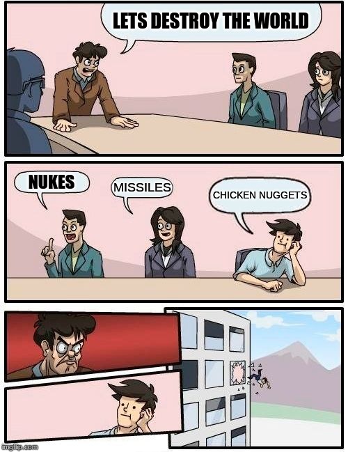 Boardroom Meeting Suggestion | LETS DESTROY THE WORLD; NUKES; MISSILES; CHICKEN NUGGETS | image tagged in memes,boardroom meeting suggestion | made w/ Imgflip meme maker