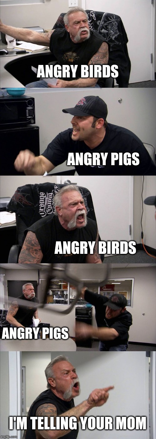 American Chopper Argument Meme | ANGRY BIRDS; ANGRY PIGS; ANGRY BIRDS; ANGRY PIGS; I'M TELLING YOUR MOM | image tagged in memes,american chopper argument | made w/ Imgflip meme maker
