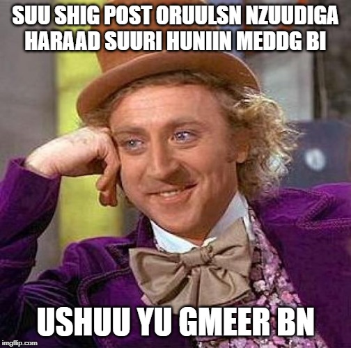 Creepy Condescending Wonka Meme | SUU SHIG POST ORUULSN NZUUDIGA HARAAD SUURI HUNIIN MEDDG BI; USHUU YU GMEER BN | image tagged in memes,creepy condescending wonka | made w/ Imgflip meme maker