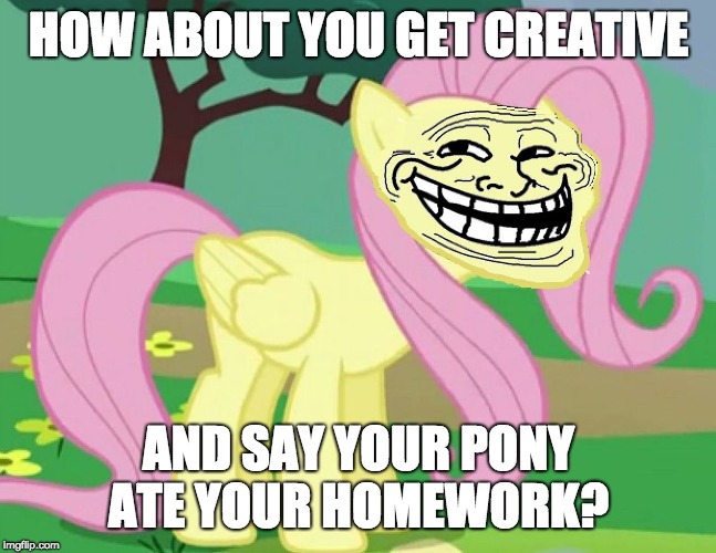 Fluttertroll | HOW ABOUT YOU GET CREATIVE AND SAY YOUR PONY ATE YOUR HOMEWORK? | image tagged in fluttertroll | made w/ Imgflip meme maker