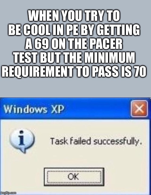 Task failed successfully | WHEN YOU TRY TO BE COOL IN PE BY GETTING A 69 ON THE PACER TEST BUT THE MINIMUM REQUIREMENT TO PASS IS 70 | image tagged in task failed successfully | made w/ Imgflip meme maker
