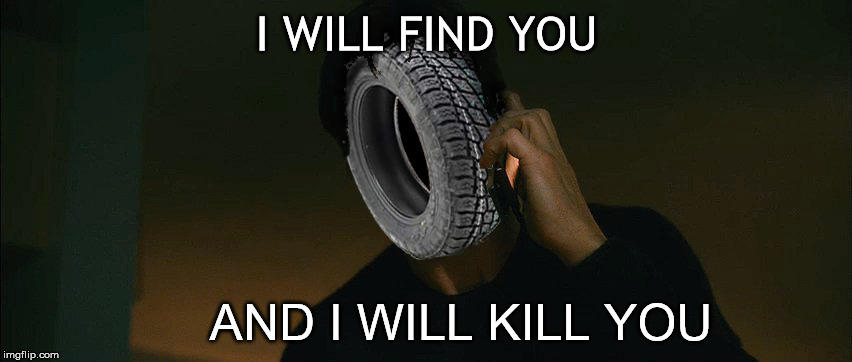 tires want you dead | I WILL FIND YOU; AND I WILL KILL YOU | image tagged in runaway tires,i will find you and i will kill you | made w/ Imgflip meme maker