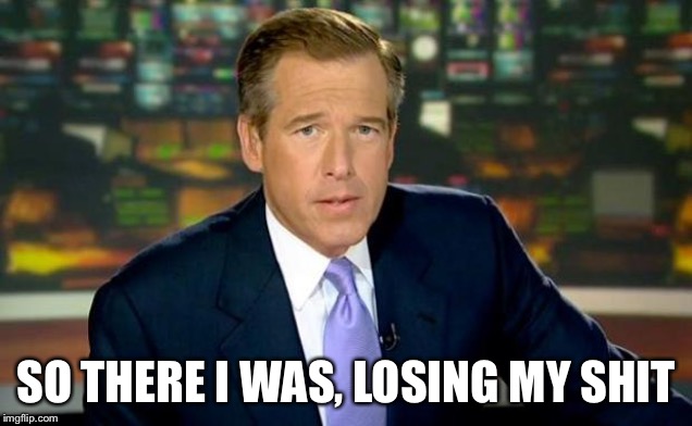 Brian Williams Was There | SO THERE I WAS, LOSING MY SHIT | image tagged in memes,brian williams was there | made w/ Imgflip meme maker