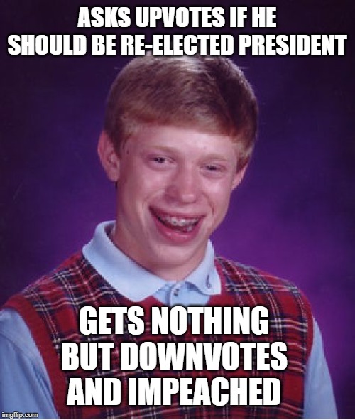 Bad Luck Brian | ASKS UPVOTES IF HE SHOULD BE RE-ELECTED PRESIDENT; GETS NOTHING 
BUT DOWNVOTES 
AND IMPEACHED | image tagged in memes,bad luck brian | made w/ Imgflip meme maker