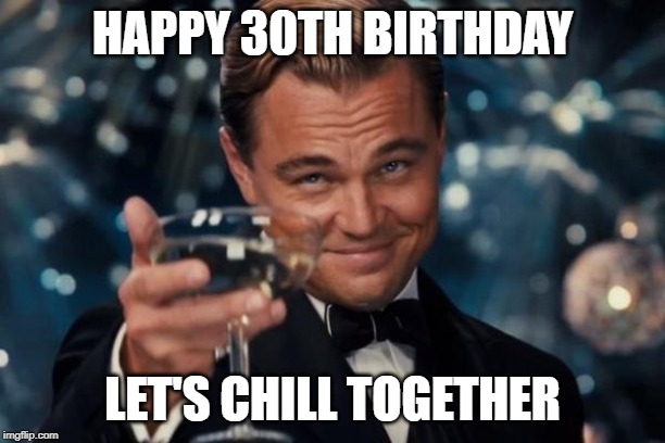 Leonardo Dicaprio Cheers Meme | HAPPY 30TH BIRTHDAY; LET'S CHILL TOGETHER | image tagged in memes,leonardo dicaprio cheers | made w/ Imgflip meme maker
